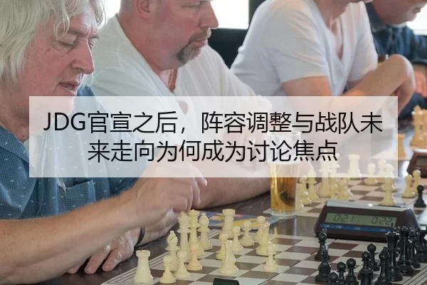 JDG官宣之后，阵容调整与战队未来走向为何成为讨论焦点