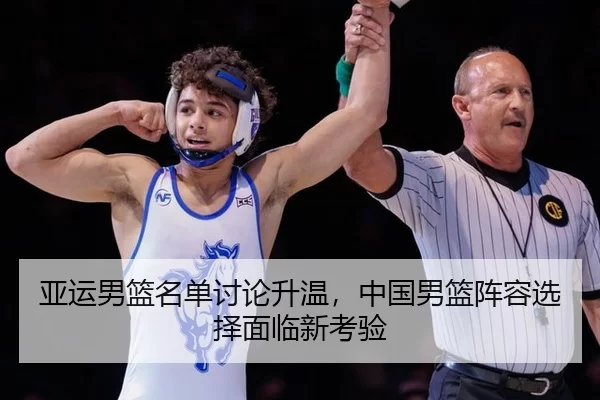 亚运男篮名单讨论升温，中国男篮阵容选择面临新考验